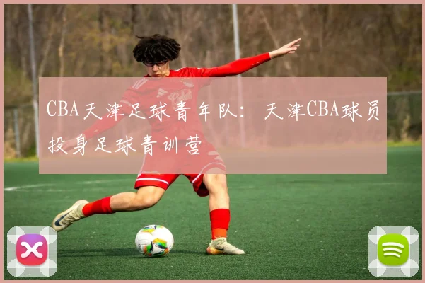 CBA天津足球青年队：天津CBA球员投身足球青训营